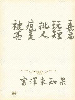 被疯批玩弄的漂亮美人短篇合集by阿回