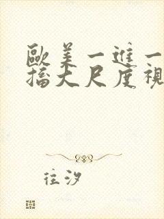 欧美一进一出抽搐大尺度视频在哪里