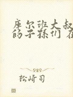 库尔班大叔和他的子孙们 在线观看免费版