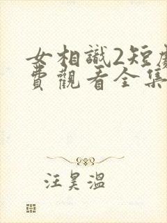 女相识2短剧免费观看全集高清版
