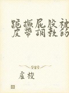 跪撅屁股被民工皮带调教的女人