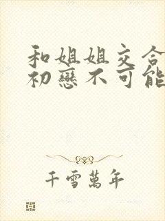 和姐姐交合我的初恋不可能是姐姐封面