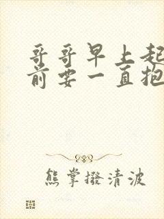 哥哥早上起来之前要一直抱紧我哦樱花