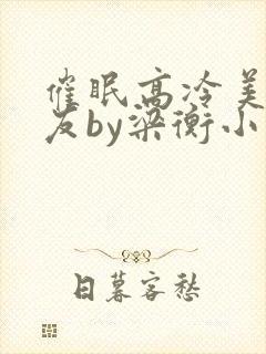 催眠高冷美人室友by梁衡小说免费阅读