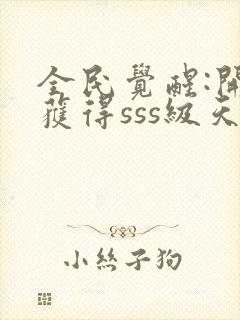 全民觉醒:开局获得sss级天赋下载txt全文