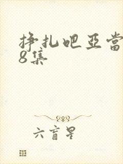 挣扎吧亚当君第8集