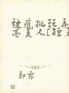 被疯批玩弄的漂亮美人[短篇合集by阿