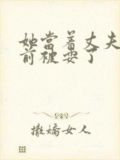 她当着丈夫的面前被耍了