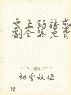 云上的诱惑电视剧全集免费