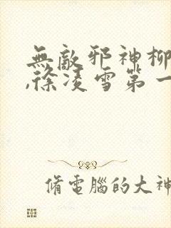 无敌邪神柳无邪,徐凌雪第一章