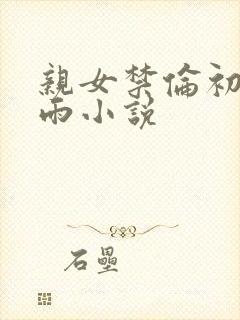 亲女禁伦初尝云雨小说