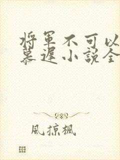 将军不可以云真慕迟小说全文免费阅读笔趣阁
