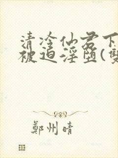 清冷仙君下山后被迫淫堕(双性大奶np)封面