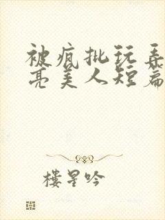 被疯批玩弄的漂亮美人短篇合集by阿回