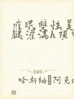 催眠双性美人张腿灌满h视频