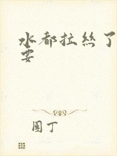 水都拉丝了还不要