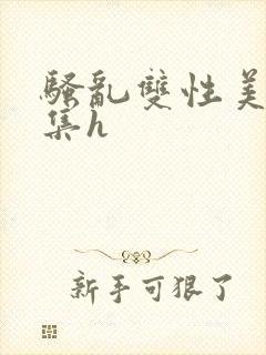 骚乱双性美人合集h