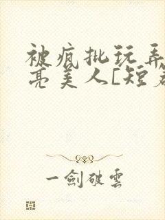 被疯批玩弄的漂亮美人[短篇合集免费