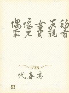 偶像女友的堕落季免费观看全集动漫