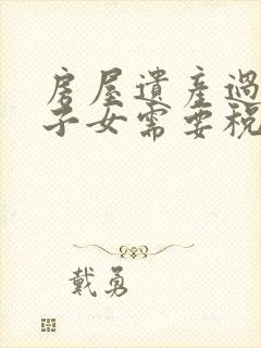 房屋遗产过户给子女需要税收费用么