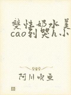 双性奶水美人被cao到哭h小说