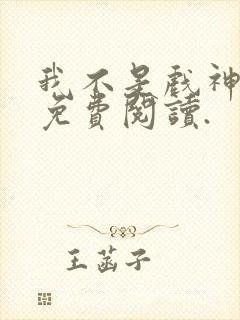 我不是戏神小说免费阅读.