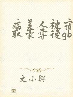 病美人被宿敌强取豪夺后gb笔趣阁