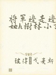 将军边走边挺进她h树林小说