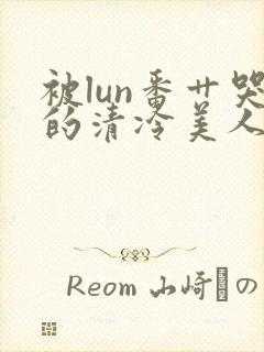 被lun番艹哭的清冷美人