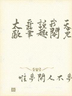 大哥说我天下无敌笔趣阁免费阅读无弹窗