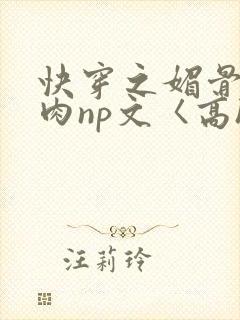 快穿之媚骨h啪肉np文〈高h〉