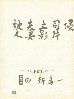 被夫上司侵犯的人妻影片