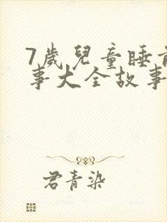 7岁儿童睡前故事大全故事精选