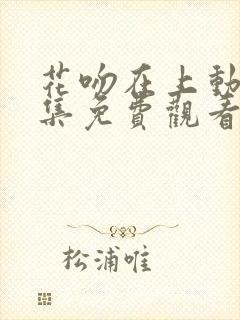 花吻在上动漫全集免费观看