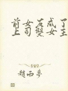 前女友成了我的上司双女主小说免费阅读封面