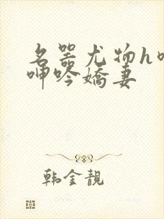 名器尤物h喷汁呻吟娇妻