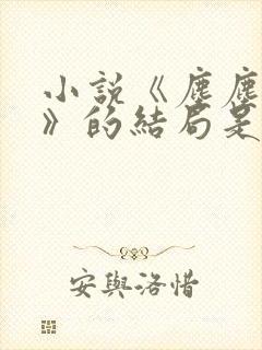 小说《尘尘不爱》的结局是什么?