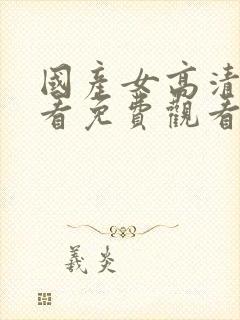 国产女高清在线看免费观看