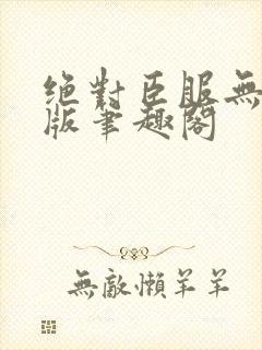 绝对臣服无删减版笔趣阁