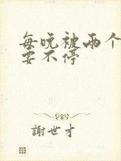 每晚被两个师傅要不停