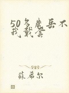 50多岁岳不让我戴套