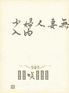 少妇人妻无套进入内