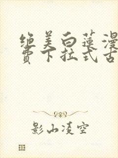 绝美白莲漫画免费下拉式古风漫画