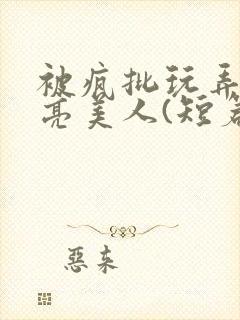 被疯批玩弄的漂亮美人(短篇合集)