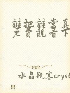 谁把谁当真漫画免费观看下拉式