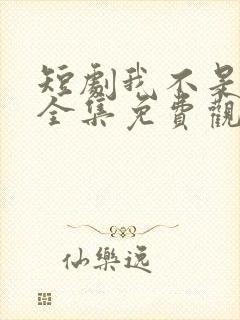 短剧我不是你爹全集免费观看高清