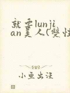 就要lunjian美人(双性合集)