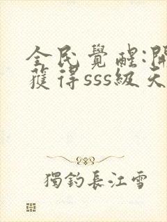 全民觉醒:开局获得sss级天赋全文阅读免费