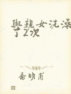 与亲女洗澡时伦了2次