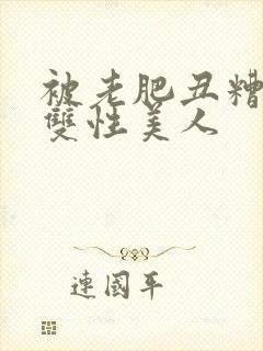 被老肥丑糟蹋的双性美人